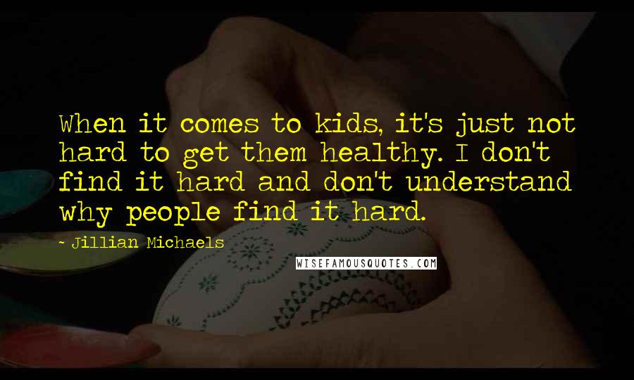 Jillian Michaels Quotes: When it comes to kids, it's just not hard to get them healthy. I don't find it hard and don't understand why people find it hard.