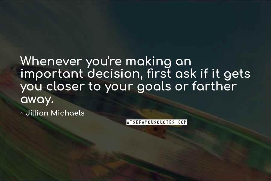 Jillian Michaels Quotes: Whenever you're making an important decision, first ask if it gets you closer to your goals or farther away.