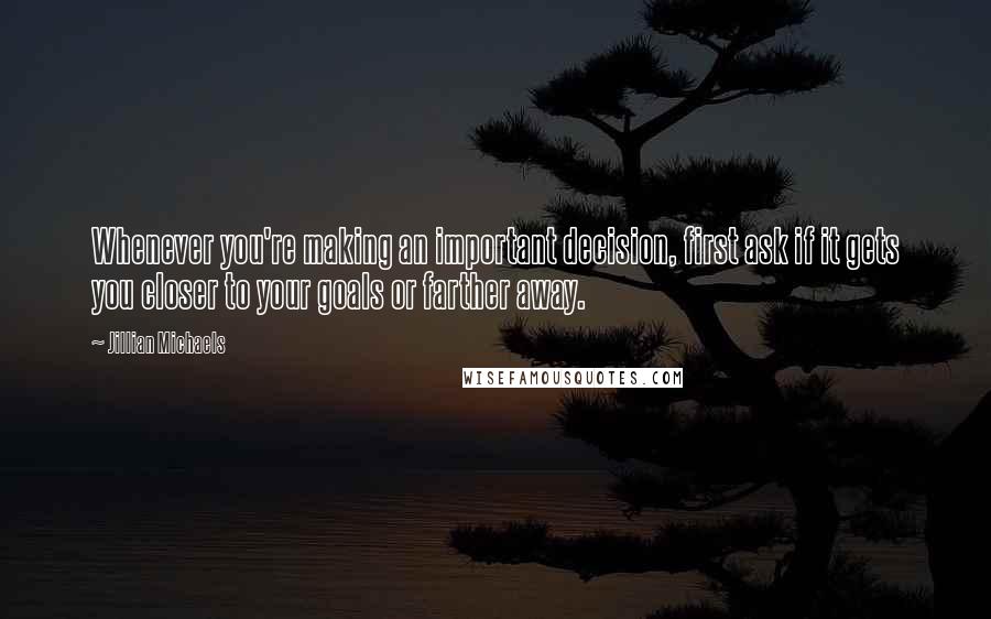 Jillian Michaels Quotes: Whenever you're making an important decision, first ask if it gets you closer to your goals or farther away.