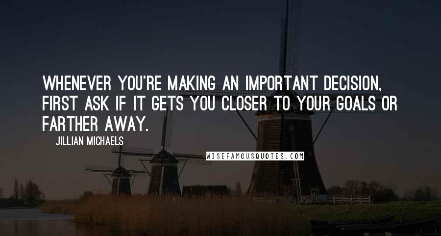 Jillian Michaels Quotes: Whenever you're making an important decision, first ask if it gets you closer to your goals or farther away.