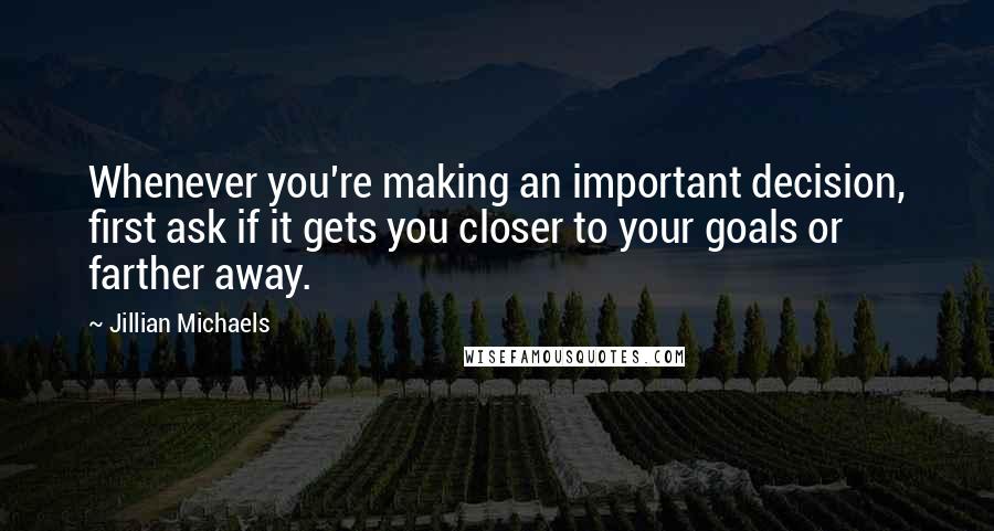 Jillian Michaels Quotes: Whenever you're making an important decision, first ask if it gets you closer to your goals or farther away.