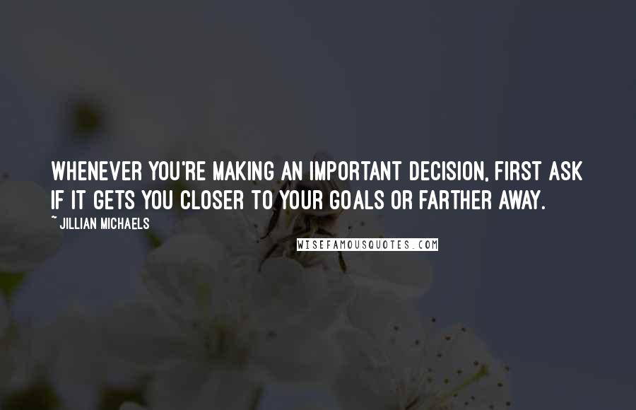 Jillian Michaels Quotes: Whenever you're making an important decision, first ask if it gets you closer to your goals or farther away.