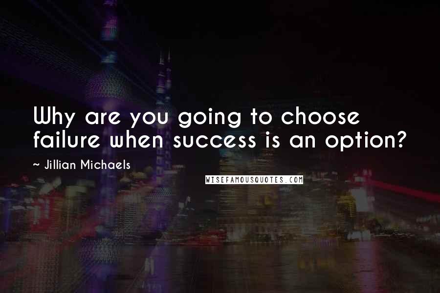 Jillian Michaels Quotes: Why are you going to choose failure when success is an option?