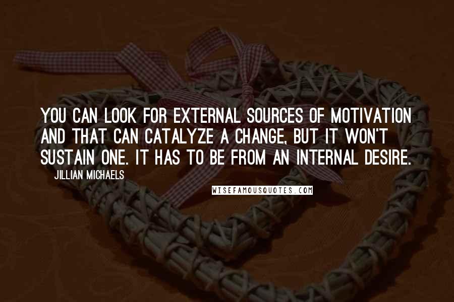 Jillian Michaels Quotes: You can look for external sources of motivation and that can catalyze a change, but it won't sustain one. It has to be from an internal desire.