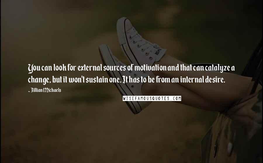 Jillian Michaels Quotes: You can look for external sources of motivation and that can catalyze a change, but it won't sustain one. It has to be from an internal desire.