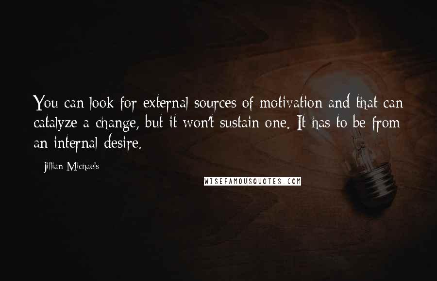 Jillian Michaels Quotes: You can look for external sources of motivation and that can catalyze a change, but it won't sustain one. It has to be from an internal desire.