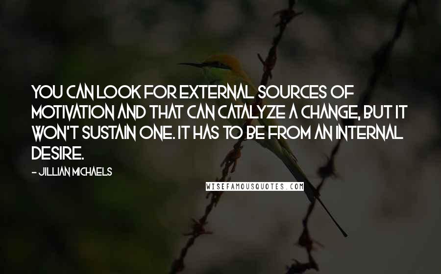 Jillian Michaels Quotes: You can look for external sources of motivation and that can catalyze a change, but it won't sustain one. It has to be from an internal desire.