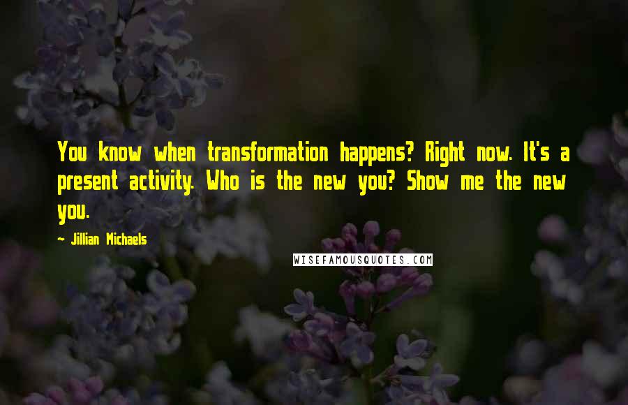 Jillian Michaels Quotes: You know when transformation happens? Right now. It's a present activity. Who is the new you? Show me the new you.