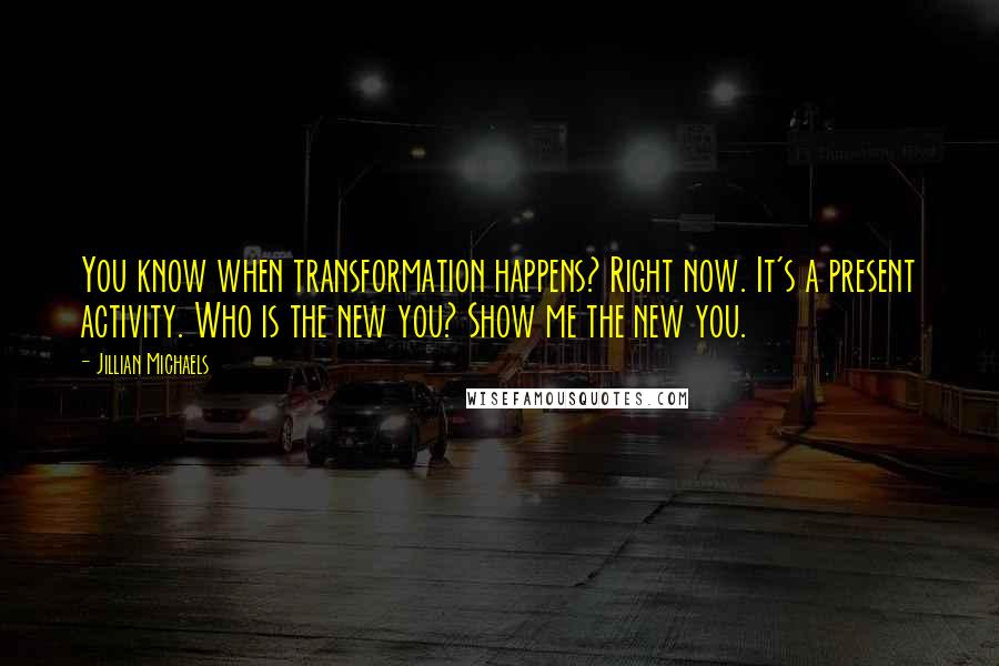 Jillian Michaels Quotes: You know when transformation happens? Right now. It's a present activity. Who is the new you? Show me the new you.