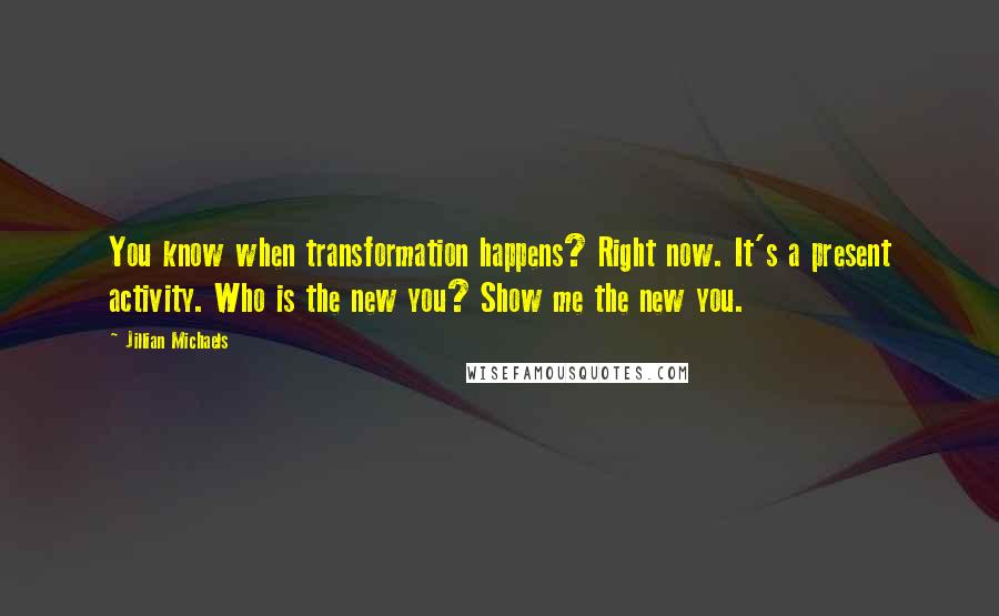 Jillian Michaels Quotes: You know when transformation happens? Right now. It's a present activity. Who is the new you? Show me the new you.