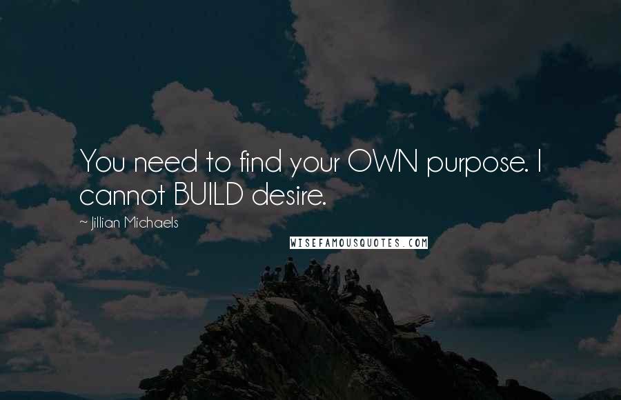 Jillian Michaels Quotes: You need to find your OWN purpose. I cannot BUILD desire.