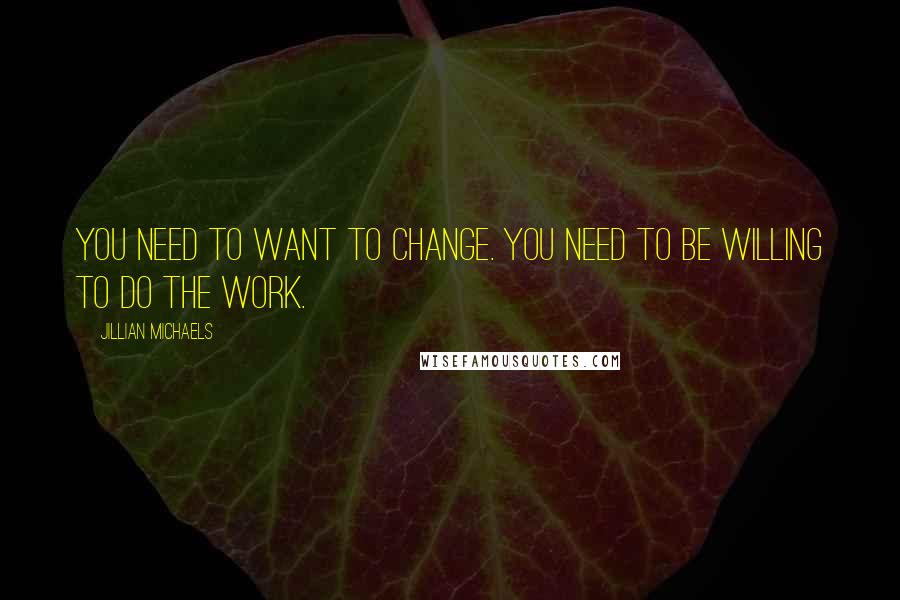 Jillian Michaels Quotes: You need to WANT to change. You need to be willing to do the work.