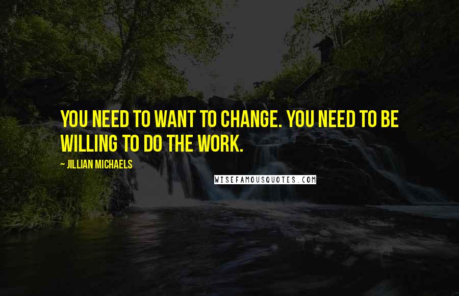 Jillian Michaels Quotes: You need to WANT to change. You need to be willing to do the work.