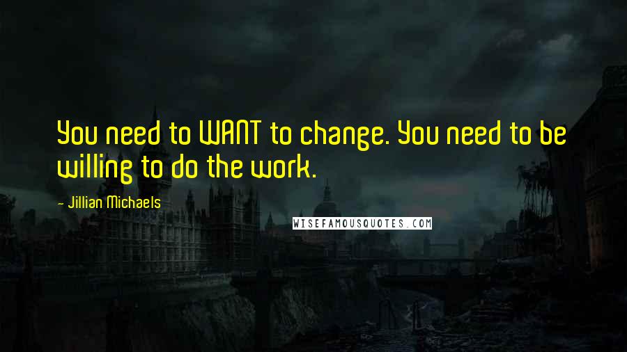 Jillian Michaels Quotes: You need to WANT to change. You need to be willing to do the work.