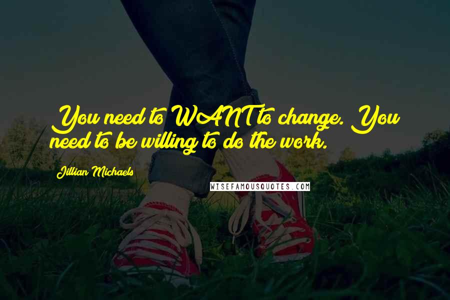 Jillian Michaels Quotes: You need to WANT to change. You need to be willing to do the work.