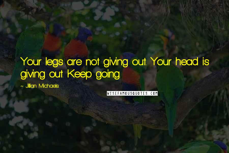 Jillian Michaels Quotes: Your legs are not giving out. Your head is giving out. Keep going.