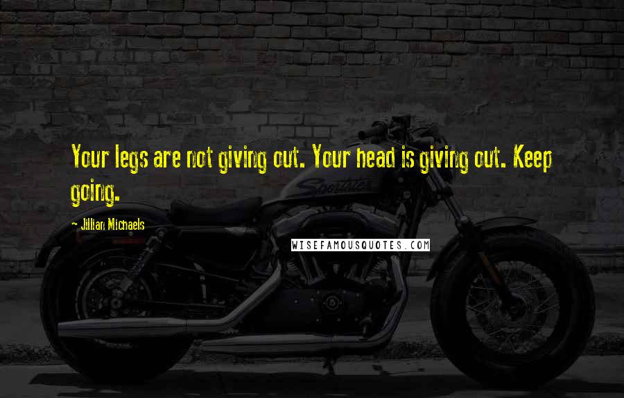 Jillian Michaels Quotes: Your legs are not giving out. Your head is giving out. Keep going.