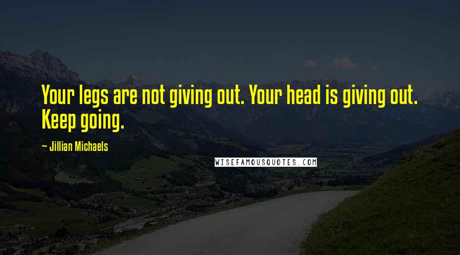 Jillian Michaels Quotes: Your legs are not giving out. Your head is giving out. Keep going.