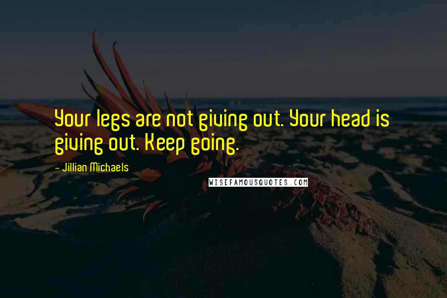 Jillian Michaels Quotes: Your legs are not giving out. Your head is giving out. Keep going.