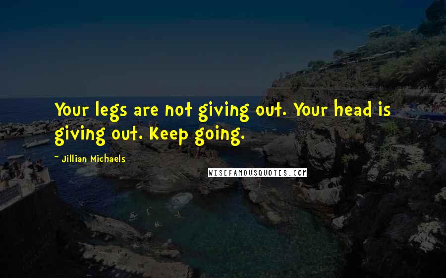 Jillian Michaels Quotes: Your legs are not giving out. Your head is giving out. Keep going.