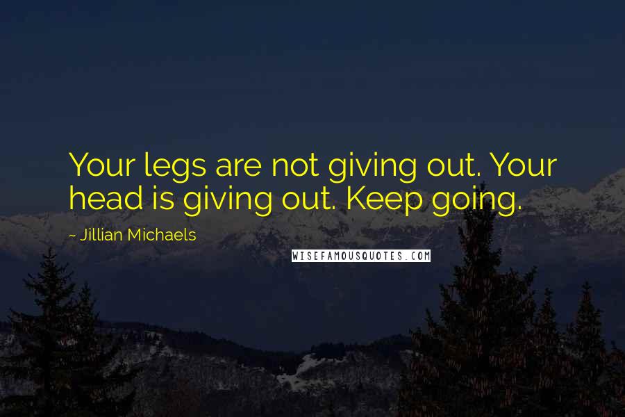 Jillian Michaels Quotes: Your legs are not giving out. Your head is giving out. Keep going.