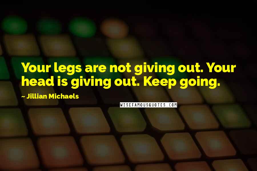 Jillian Michaels Quotes: Your legs are not giving out. Your head is giving out. Keep going.