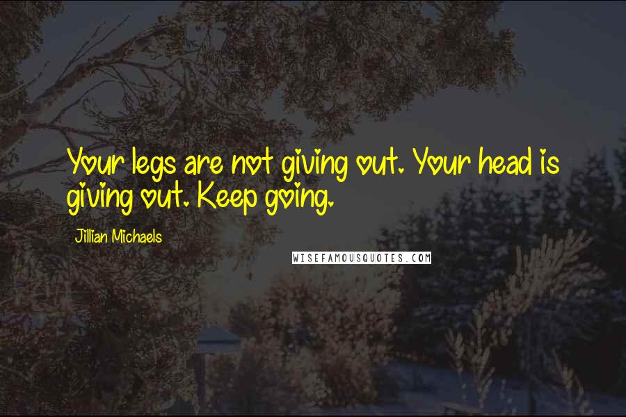 Jillian Michaels Quotes: Your legs are not giving out. Your head is giving out. Keep going.