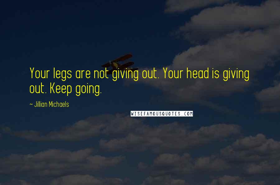 Jillian Michaels Quotes: Your legs are not giving out. Your head is giving out. Keep going.