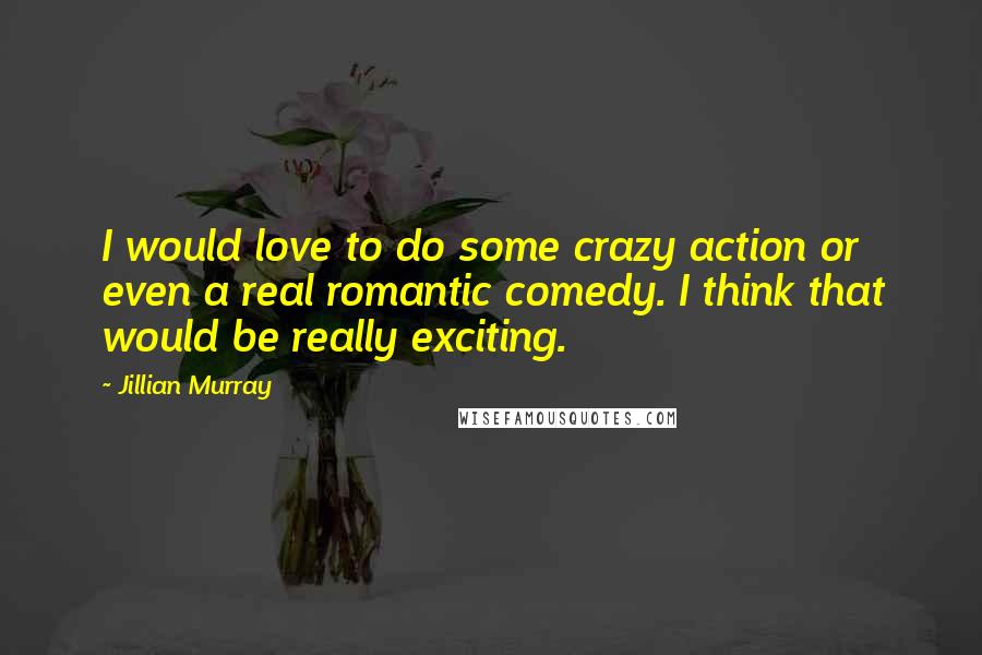 Jillian Murray Quotes: I would love to do some crazy action or even a real romantic comedy. I think that would be really exciting.