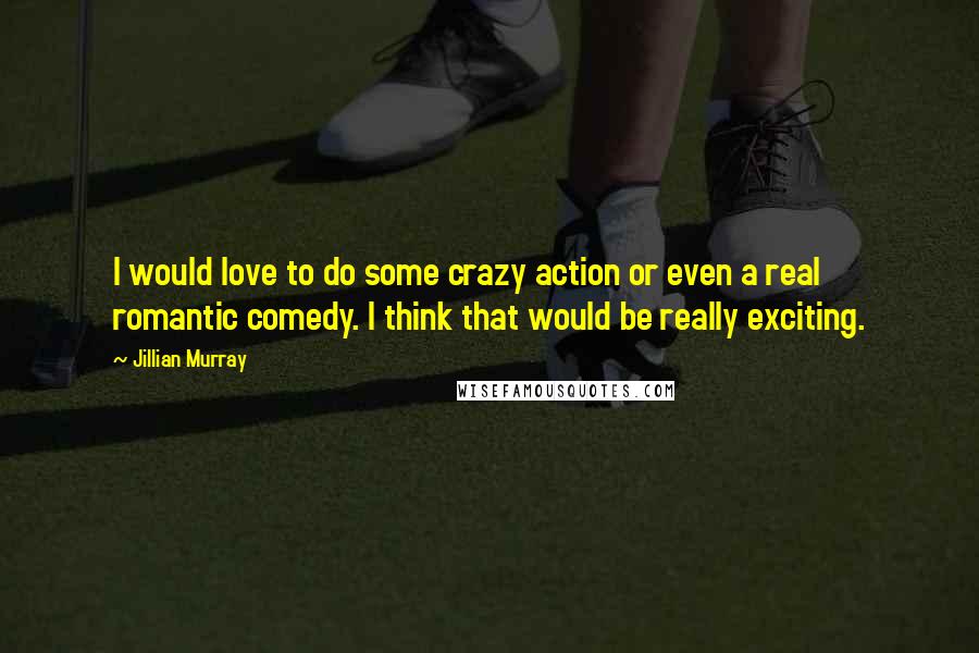 Jillian Murray Quotes: I would love to do some crazy action or even a real romantic comedy. I think that would be really exciting.