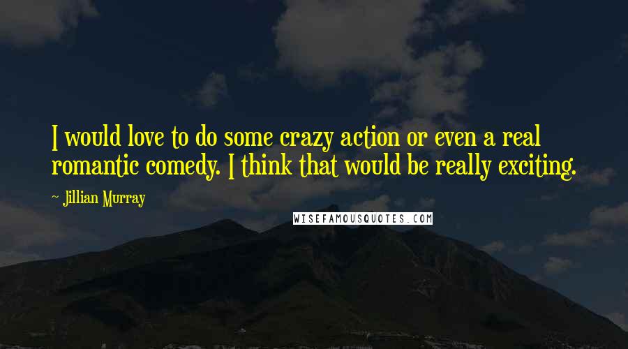 Jillian Murray Quotes: I would love to do some crazy action or even a real romantic comedy. I think that would be really exciting.