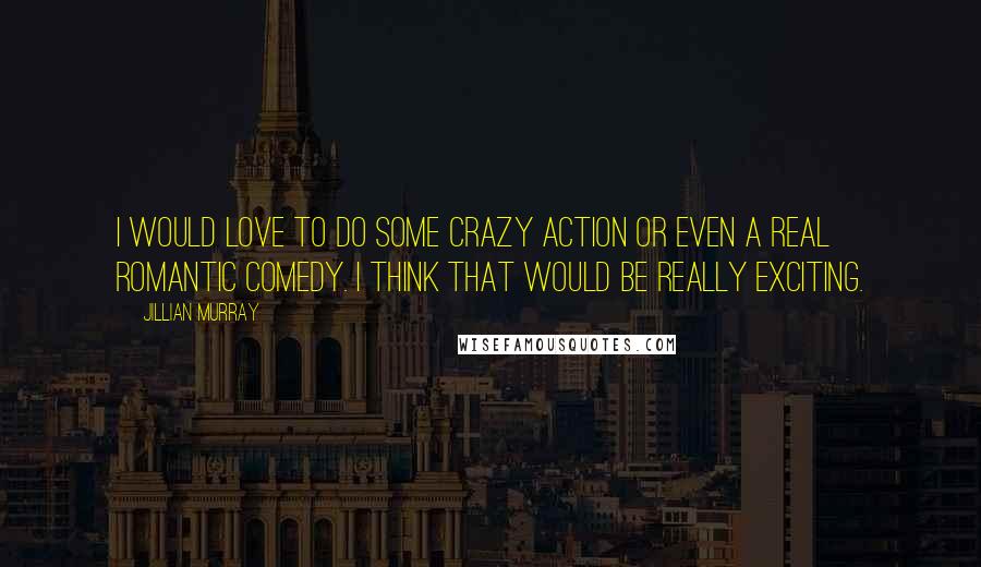 Jillian Murray Quotes: I would love to do some crazy action or even a real romantic comedy. I think that would be really exciting.