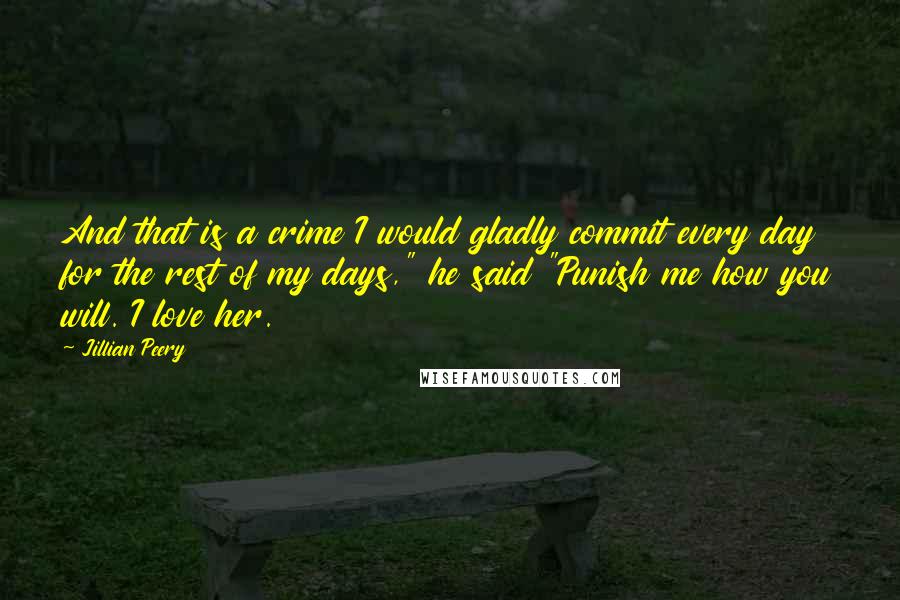 Jillian Peery Quotes: And that is a crime I would gladly commit every day for the rest of my days," he said "Punish me how you will. I love her.
