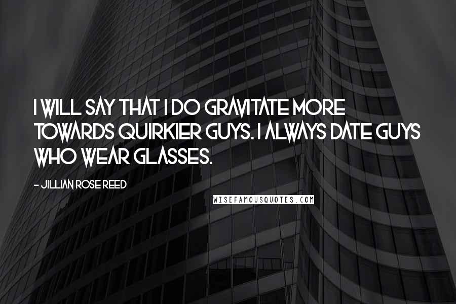 Jillian Rose Reed Quotes: I will say that I do gravitate more towards quirkier guys. I always date guys who wear glasses.