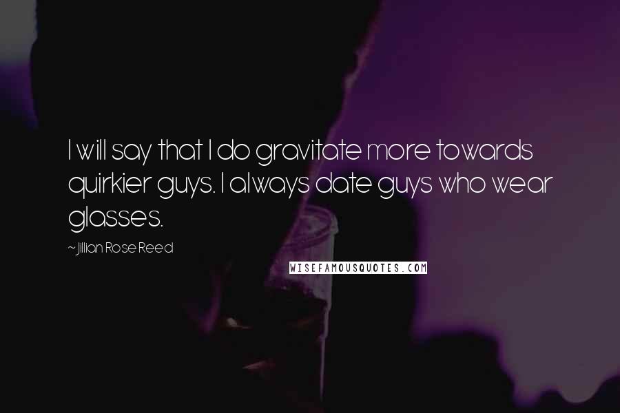 Jillian Rose Reed Quotes: I will say that I do gravitate more towards quirkier guys. I always date guys who wear glasses.