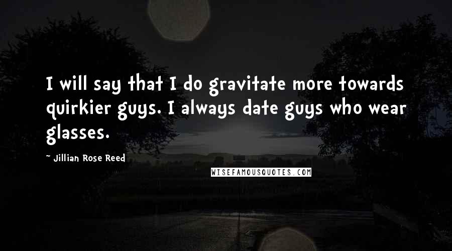 Jillian Rose Reed Quotes: I will say that I do gravitate more towards quirkier guys. I always date guys who wear glasses.