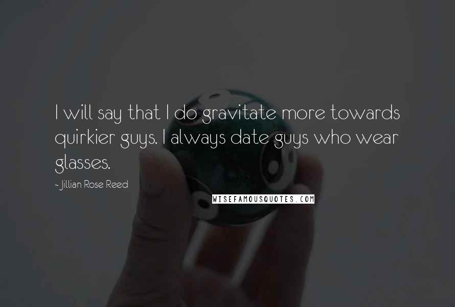 Jillian Rose Reed Quotes: I will say that I do gravitate more towards quirkier guys. I always date guys who wear glasses.