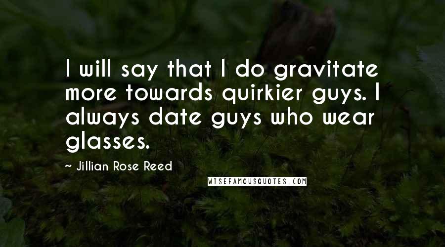 Jillian Rose Reed Quotes: I will say that I do gravitate more towards quirkier guys. I always date guys who wear glasses.