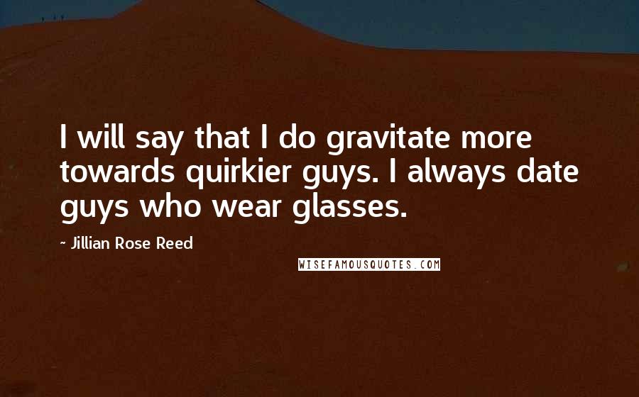 Jillian Rose Reed Quotes: I will say that I do gravitate more towards quirkier guys. I always date guys who wear glasses.