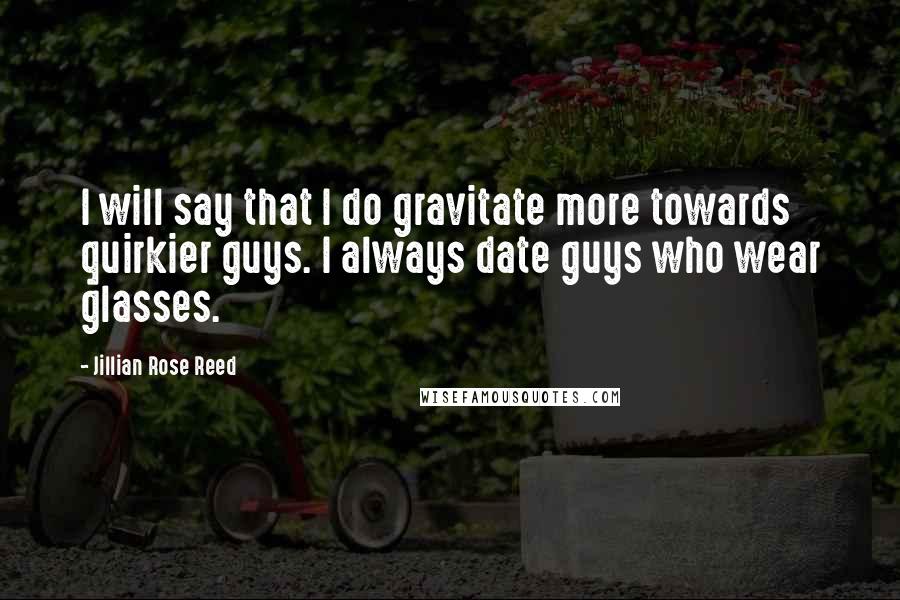 Jillian Rose Reed Quotes: I will say that I do gravitate more towards quirkier guys. I always date guys who wear glasses.