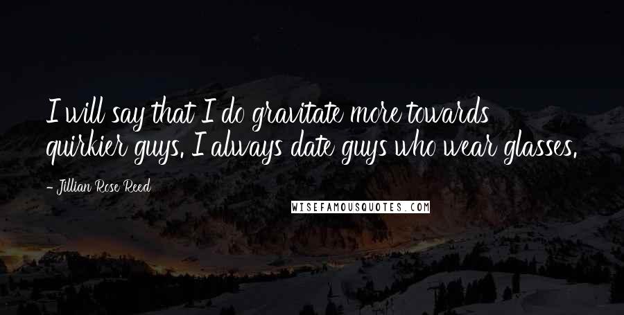 Jillian Rose Reed Quotes: I will say that I do gravitate more towards quirkier guys. I always date guys who wear glasses.