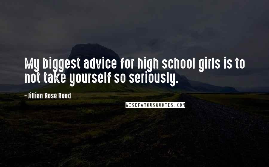 Jillian Rose Reed Quotes: My biggest advice for high school girls is to not take yourself so seriously.