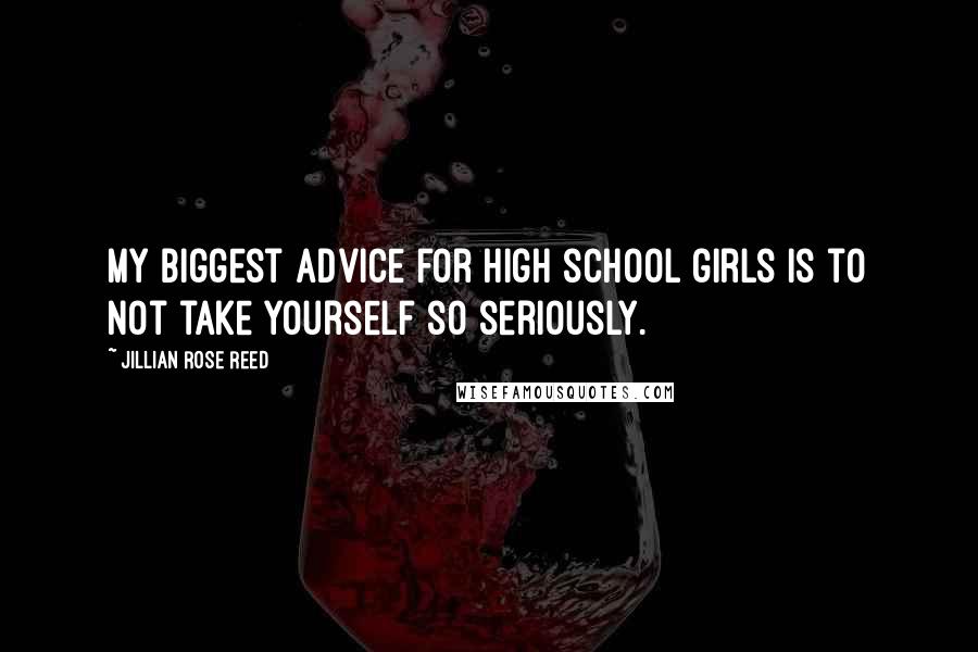 Jillian Rose Reed Quotes: My biggest advice for high school girls is to not take yourself so seriously.