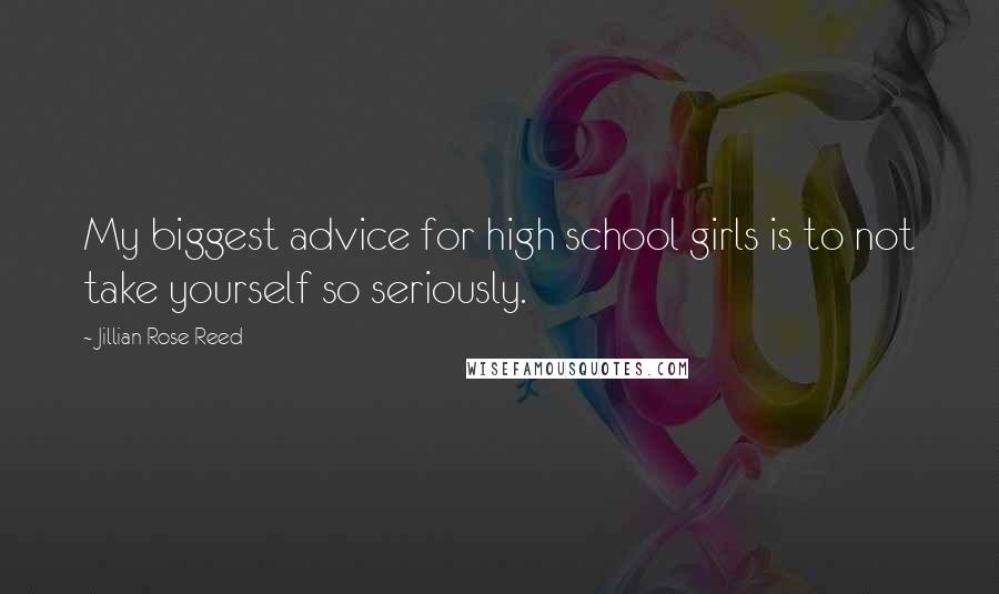 Jillian Rose Reed Quotes: My biggest advice for high school girls is to not take yourself so seriously.