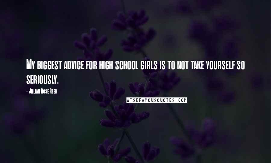 Jillian Rose Reed Quotes: My biggest advice for high school girls is to not take yourself so seriously.