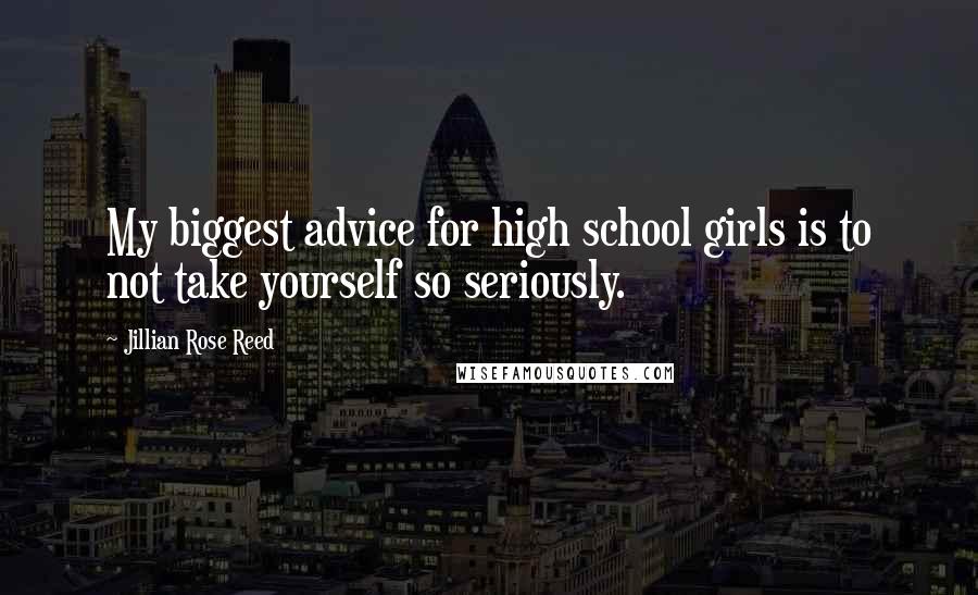 Jillian Rose Reed Quotes: My biggest advice for high school girls is to not take yourself so seriously.