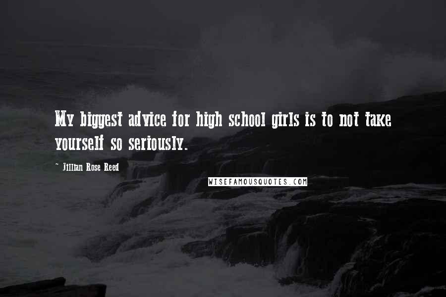 Jillian Rose Reed Quotes: My biggest advice for high school girls is to not take yourself so seriously.