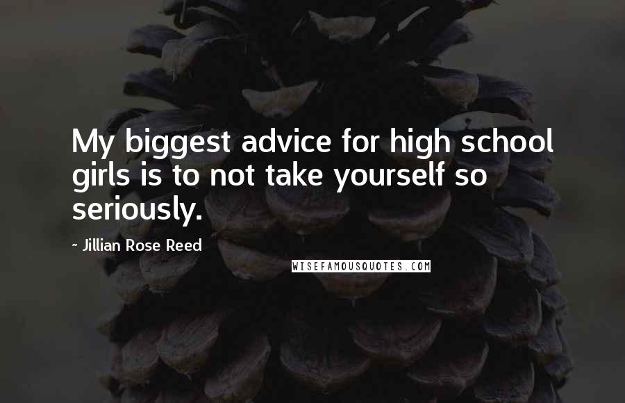 Jillian Rose Reed Quotes: My biggest advice for high school girls is to not take yourself so seriously.