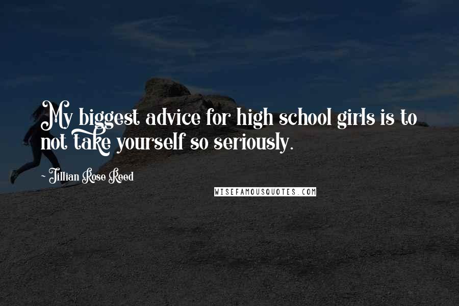 Jillian Rose Reed Quotes: My biggest advice for high school girls is to not take yourself so seriously.