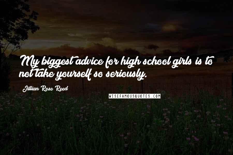 Jillian Rose Reed Quotes: My biggest advice for high school girls is to not take yourself so seriously.